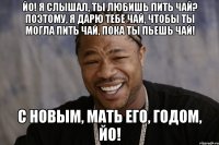 Йо! Я слышал, ты любишь пить Чай? Поэтому, я дарю тебе чай, чтобы ты могла пить чай, пока ты пьешь чай! С Новым, мать его, Годом, Йо!