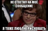 Не ответил на моё сообщение Я тоже люблю рисковать