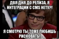 Двя дня до релиза, я интеграции с CMS нету?! Я смотрю ты тоже любишь рисковать!