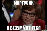 Мартусик Я безума от тебя