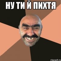 ну ти й пихтя 