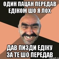 один пацан передав едіком шо я лох дав пизди едіку за те шо передав