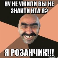 ну не ужили вы не знаити кта я? Я РОЗАНЧИК!!!