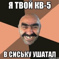 Я твой кв-5 В сиську ушатал