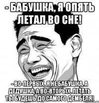 - Бабушка, я опять летал во сне! - Во-первых, я не бабушка, а дедушка, а во-вторых, летать ты будешь до самого дембеля!