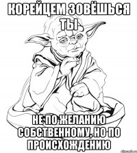 корейцем зовёшься ты не по желанию собственному, но по происхождению