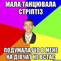 мала танцювала стріптіз подумала,шо в мене на дівчат не встає