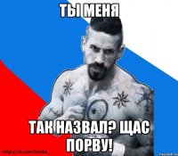 Ты меня Так назвал? Щас порву!