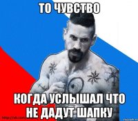 То чувство Когда услышал Что не дадут шапку