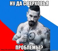 ну да с Верховья Проблемы?