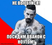 не выебуйся! Посидим вваной с ноутом!