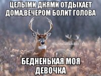 Целыми днями отдыхает дома,вечером болит голова бедненькая моя девочка