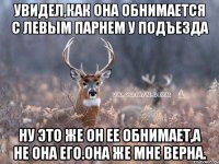 увидел,как она обнимается с левым парнем у подъезда ну это же он ее обнимает,а не она его.она же мне верна.