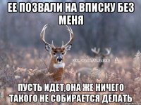 ее позвали на вписку без меня пусть идет,она же ничего такого не собирается делать