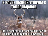 в клубе пьяной утонула в толпе пацанов. все в порядке,она порядочная,парни порядочные,ничего не случиться.