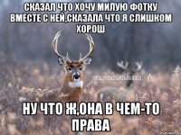 сказал что хочу милую фотку вместе с ней,сказала что я слишком хорош ну что ж,она в чем-то права