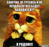 Санечка, не грузись и не печалься! Все будет наладится!!! Я рядом!!!