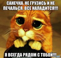 Санечка, не грузись и не печалься. Все наладится!!! Я всегда рядом с тобой!!!