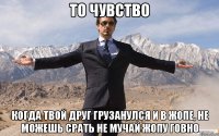 то чувство когда твой друг грузанулся и в жопе, не можешь срать не мучай жопу говно