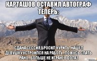 Карташов оставил автограф теперь: Сдана сессия,бросил курить, нашел девушку,устроился на работу , ложусь спать рано, ,больше не играю в Dota2