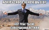 АРНУРУ СКОРО 18 ХОЧЕШЬ ЕГО? ХЕР ТЕБЕ ТЫ НЕ СОВЕРШЕННАЛЕТНЯЯ