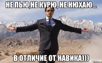 Не пью,не курю, не нюхаю... В отличие от Навика)))