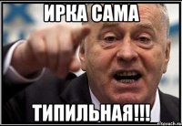 Ирка сама Типильная!!!