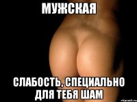 мужская слабость, специально для тебя шам