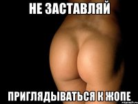 НЕ ЗАСТАВЛЯЙ ПРИГЛЯДЫВАТЬСЯ К ЖОПЕ