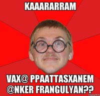 kaaararram vax@ ppaattasxanem @nker Frangulyan??
