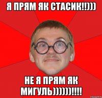 Я прям як стасик!!))) Не я прям як МИГУЛЬ))))))!!!!