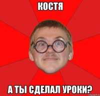 Костя а ты сделал уроки?