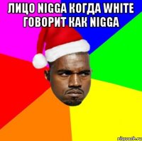 лицо nigga когда white говорит как nigga 