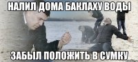 Налил дома баклаху воды забыл положить в сумку