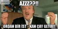 AZZZ??!! ORDAN BİR İSTƏKAN ÇAY GETİR!!