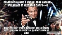 Знаете, почему утонул Титаник? На нем плыли все с долгами по кредитам. Долги утянули на дно! Плыви спокойно в жизни! Твой корабль защищает от кредитов Долгофф!