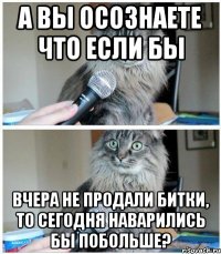 А вы осознаете что если бы вчера не продали битки, то сегодня наварились бы побольше?