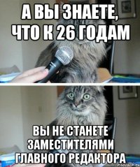 А вы знаете, что к 26 годам вы не станете заместителями главного редактора