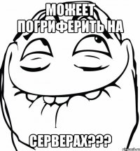 МОЖЕЕТ ПОГРИФЕРИТЬ НА СЕРВЕРАХ???