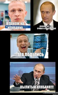 Я похож на Клябаню дакажи, вот тебе пример:я нашёл водку ага,поделись вылитый клябаня!!!