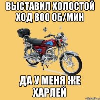 Выставил холостой ход 800 об/мин Да у меня же Харлей