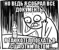 но ведь я собрал все документы я так хотел поехать в США этим летом