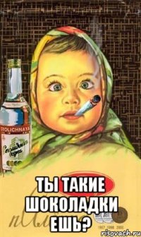  Ты такие шоколадки ешь?