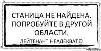 Станица не найдена. Попробуйте в другой области. Лейтенант Неадекват©