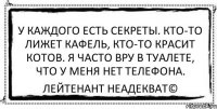 У каждого есть секреты. Кто-то лижет кафель, кто-то красит котов. Я часто вру в туалете, что у меня нет телефона. Лейтенант Неадекват©