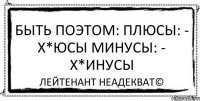 БЫТЬ ПОЭТОМ: Плюсы: - х*юсы Минусы: - х*инусы Лейтенант Неадекват©