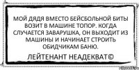 Мой дядя вместо бейсбольной биты возит в машине топор. Когда случается заварушка, он выходит из машины и начинает строить обидчикам баню. Лейтенант Неадекват©