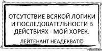 Отсутствие всякой логики и последовательности в действиях - мой хорек. Лейтенант Неадекват©