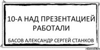 10-А Над презентацией работали Басов Александр Сергей Станков