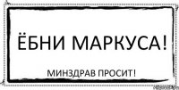 ёбни маркуса! минздрав просит!